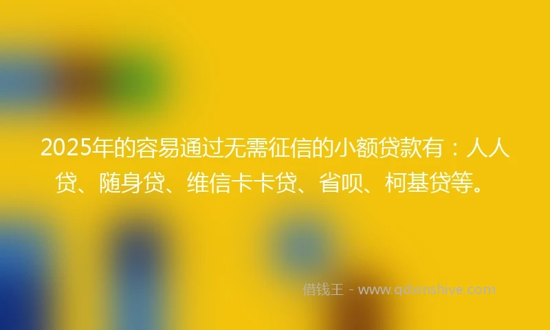 2025年的容易通过无需征信的小额贷款有：人人贷、随身贷、维信卡卡贷、省呗、柯基贷等。