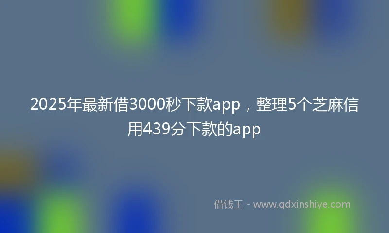 2025年最新借3000秒下款app，整理5个芝麻信用439分下款的app