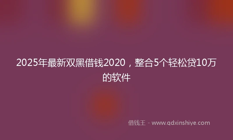 2025年最新双黑借钱2020，整合5个轻松贷10万的软件
