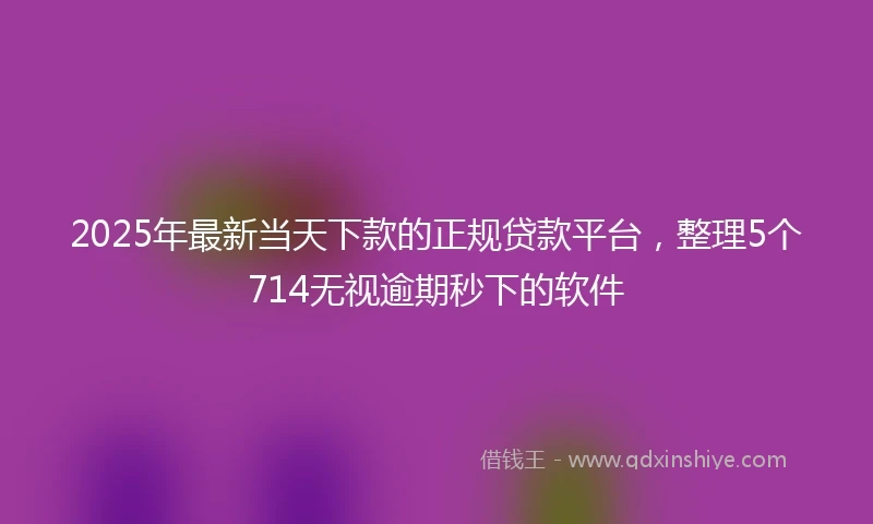 2025年最新当天下款的正规贷款平台，整理5个714无视逾期秒下的软件