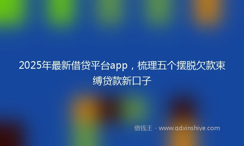 2025年最新借贷平台app，梳理五个摆脱欠款束缚贷款新口子