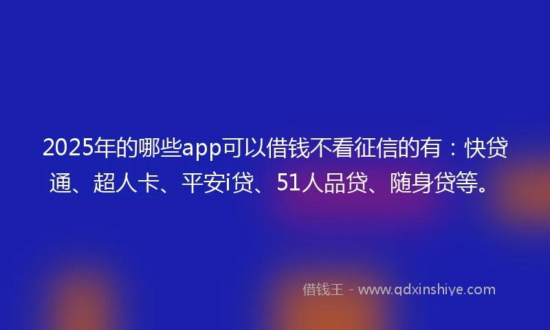 2025年的哪些app可以借钱不看征信的有：快贷通、超人卡、平安i贷、51人品贷、随身贷等。