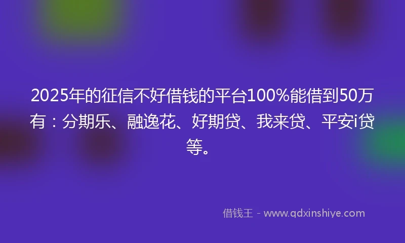 2025年的征信不好借钱的平台100%能借到50万有：分期乐、融逸花、好期贷、我来贷、平安i贷等。