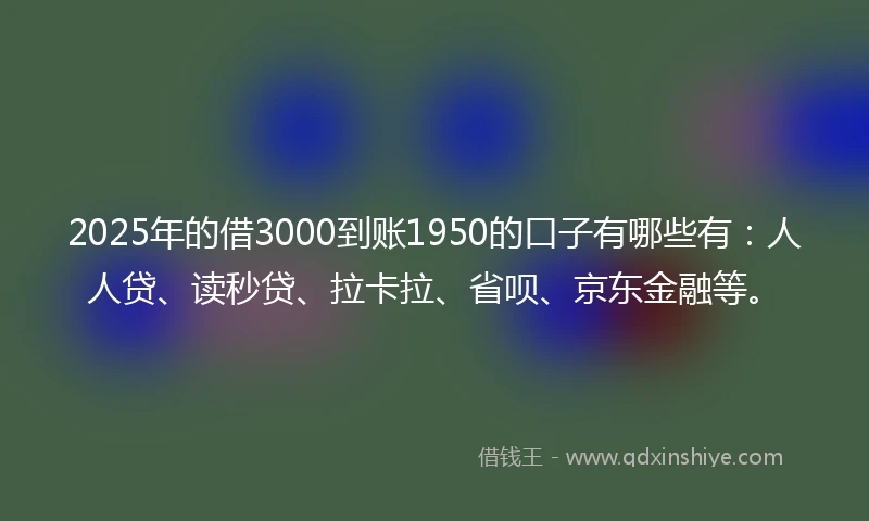 2025年的借3000到账1950的口子有哪些有：人人贷、读秒贷、拉卡拉、省呗、京东金融等。