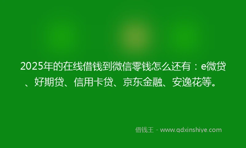 2025年的在线借钱到微信零钱怎么还有：e微贷、好期贷、信用卡贷、京东金融、安逸花等。