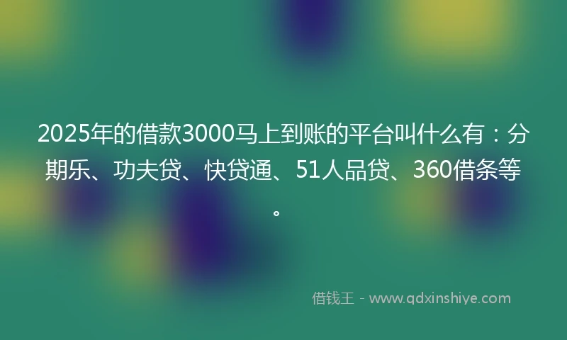 2025年的借款3000马上到账的平台叫什么有：分期乐、功夫贷、快贷通、51人品贷、360借条等。