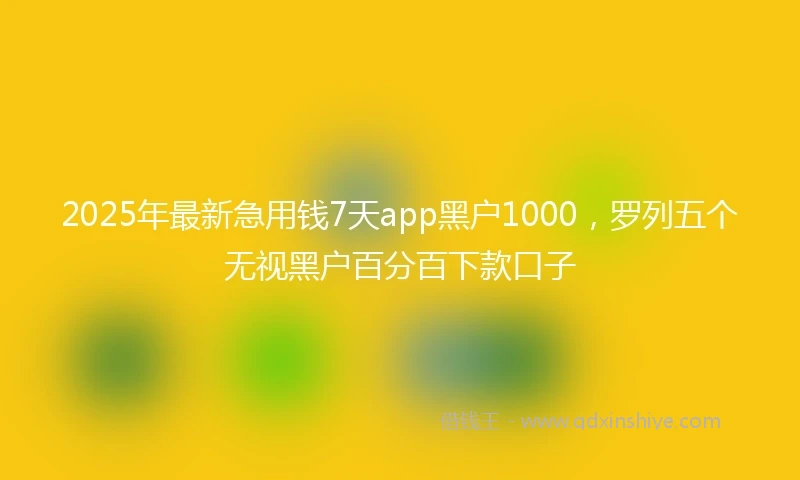 2025年最新急用钱7天app黑户1000，罗列五个无视黑户百分百下款口子