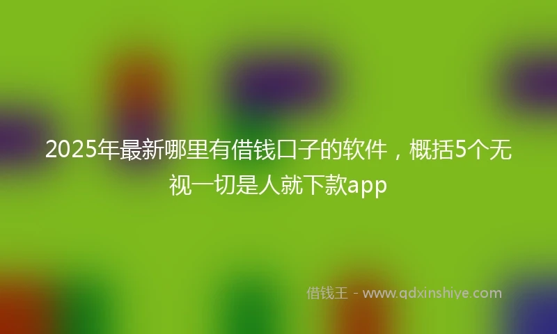 2025年最新哪里有借钱口子的软件，概括5个无视一切是人就下款app