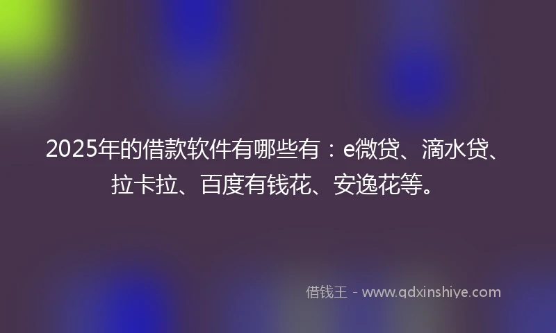 2025年的借款软件有哪些有：e微贷、滴水贷、拉卡拉、百度有钱花、安逸花等。