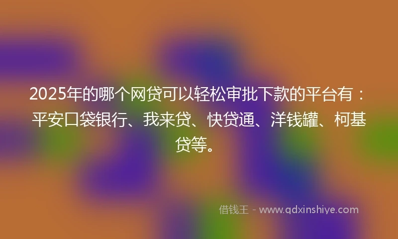 2025年的哪个网贷可以轻松审批下款的平台有：平安口袋银行、我来贷、快贷通、洋钱罐、柯基贷等。