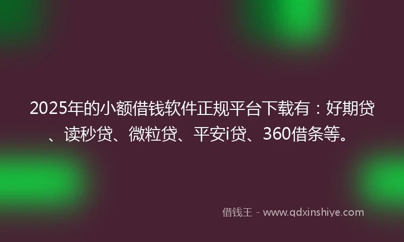 2025年的小额借钱软件正规平台下载有：好期贷、读秒贷、微粒贷、平安i贷、360借条等。