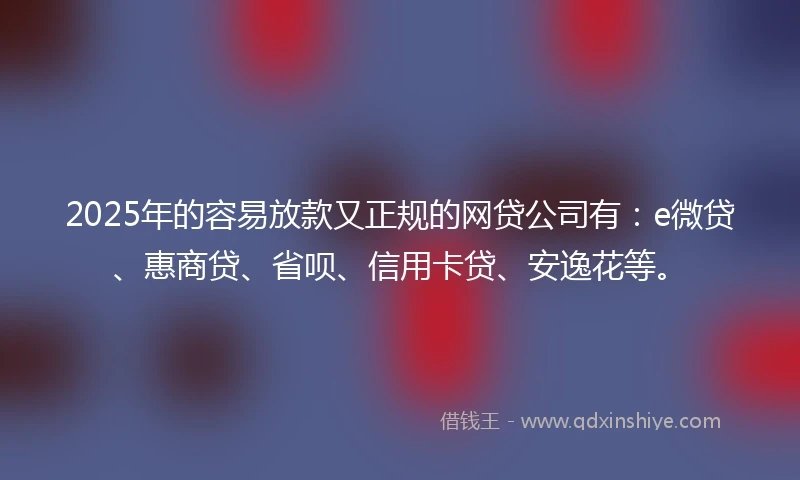 2025年的容易放款又正规的网贷公司有：e微贷、惠商贷、省呗、信用卡贷、安逸花等。