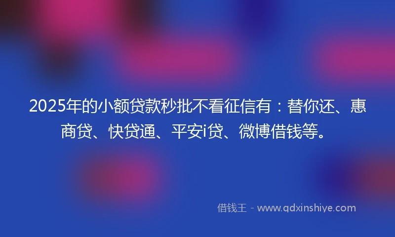 2025年的小额贷款秒批不看征信有：替你还、惠商贷、快贷通、平安i贷、微博借钱等。