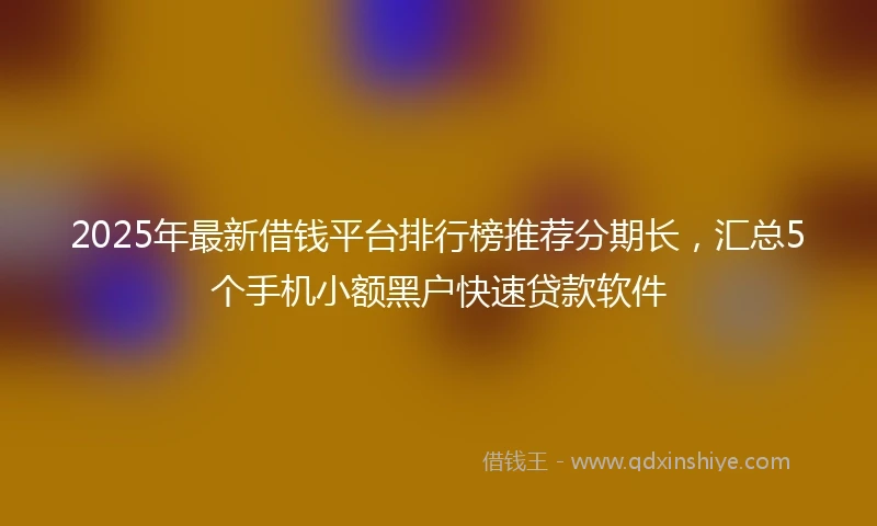 2025年最新借钱平台排行榜推荐分期长，汇总5个手机小额黑户快速贷款软件