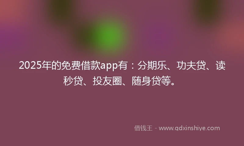 2025年的免费借款app有：分期乐、功夫贷、读秒贷、投友圈、随身贷等。