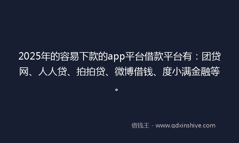 2025年的容易下款的app平台借款平台有：团贷网、人人贷、拍拍贷、微博借钱、度小满金融等。