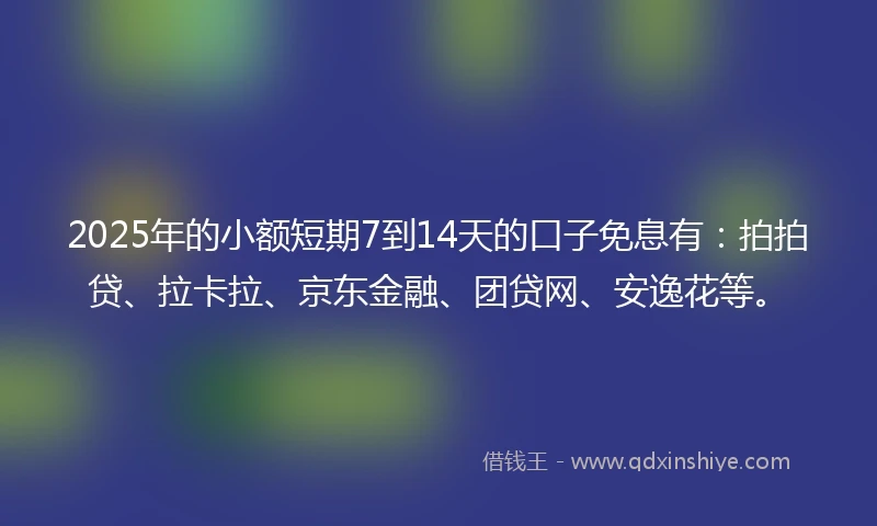 2025年的小额短期7到14天的口子免息有：拍拍贷、拉卡拉、京东金融、团贷网、安逸花等。