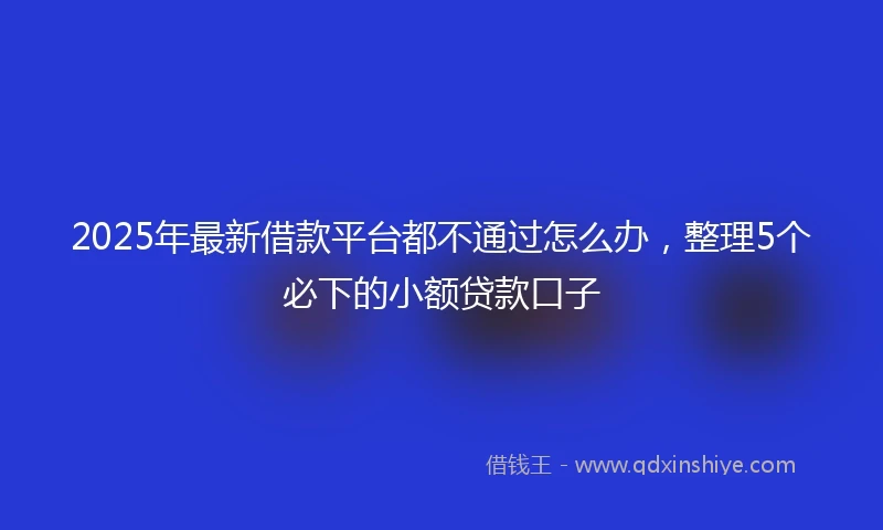 2025年最新借款平台都不通过怎么办，整理5个必下的小额贷款口子