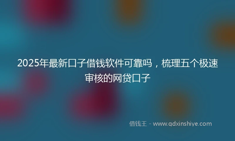 2025年最新口子借钱软件可靠吗，梳理五个极速审核的网贷口子