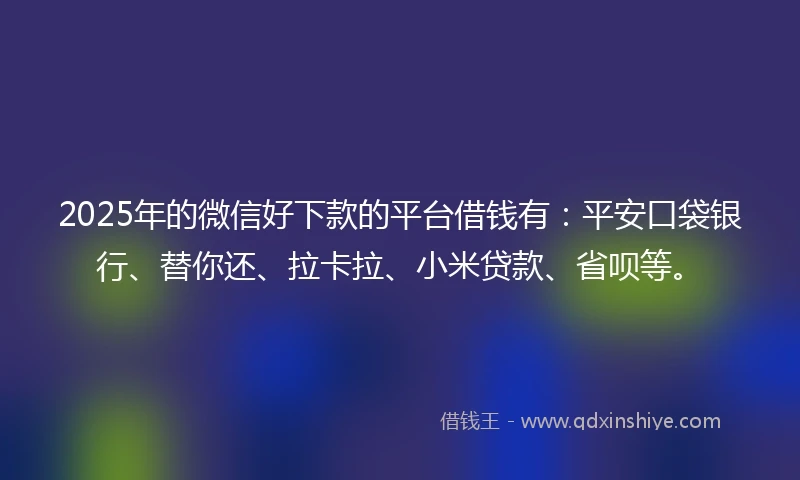 2025年的微信好下款的平台借钱有：平安口袋银行、替你还、拉卡拉、小米贷款、省呗等。