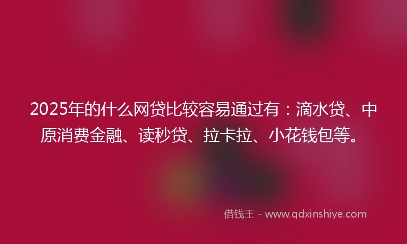 2025年的什么网贷比较容易通过有：滴水贷、中原消费金融、读秒贷、拉卡拉、小花钱包等。
