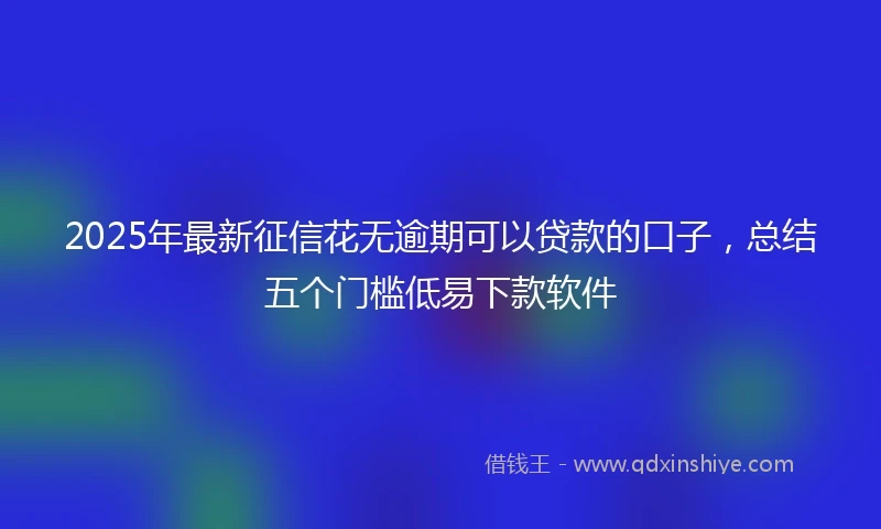 2025年最新征信花无逾期可以贷款的口子，总结五个门槛低易下款软件