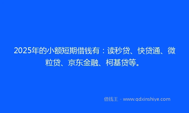 2025年的小额短期借钱有：读秒贷、快贷通、微粒贷、京东金融、柯基贷等。