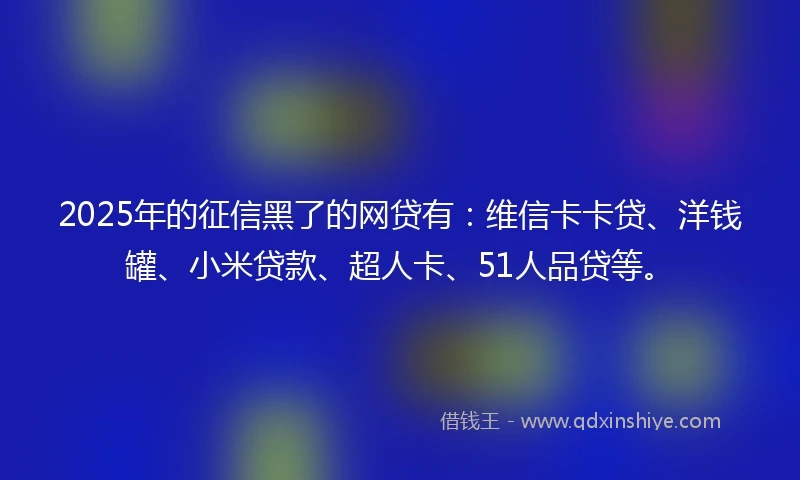 2025年的征信黑了的网贷有：维信卡卡贷、洋钱罐、小米贷款、超人卡、51人品贷等。