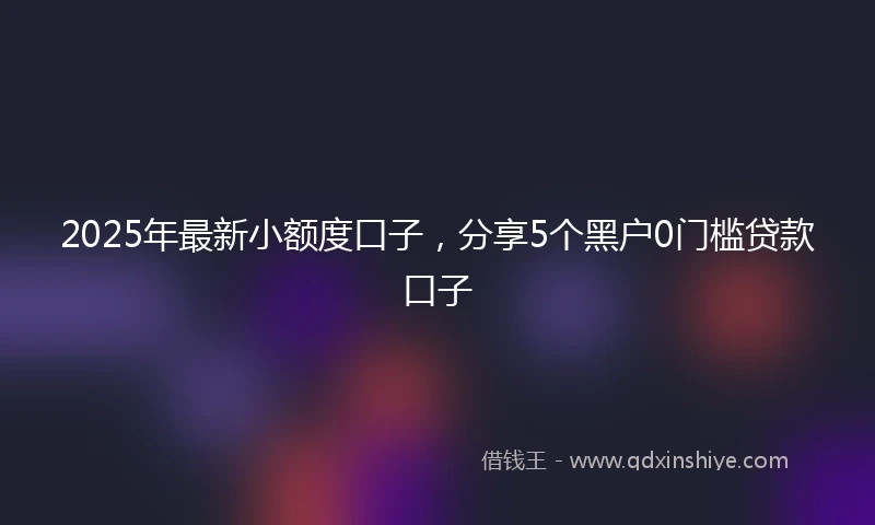 2025年最新小额度口子，分享5个黑户0门槛贷款口子