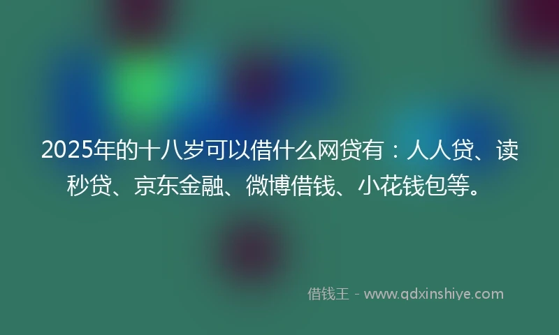 2025年的十八岁可以借什么网贷有：人人贷、读秒贷、京东金融、微博借钱、小花钱包等。