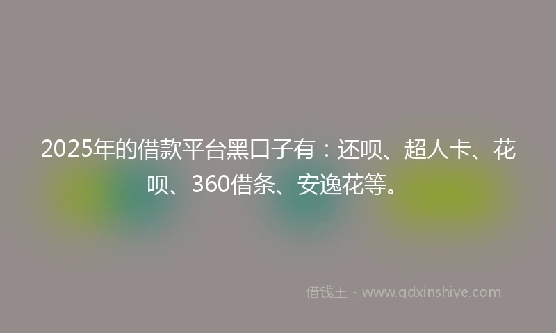 2025年的借款平台黑口子有：还呗、超人卡、花呗、360借条、安逸花等。
