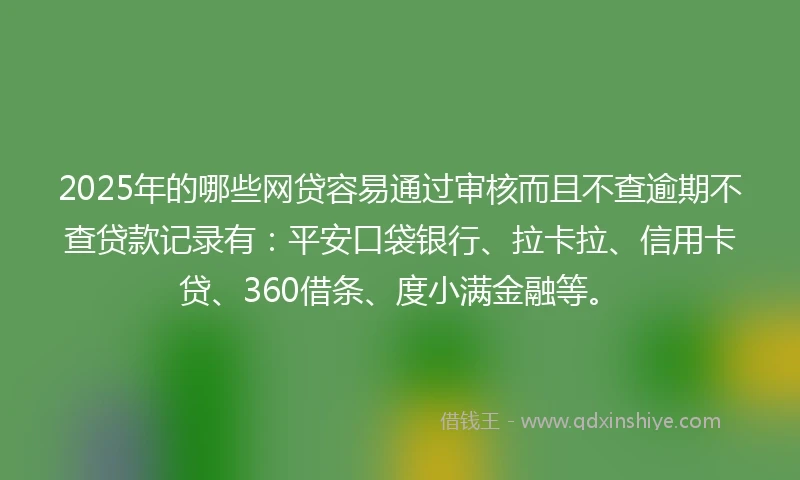 2025年的哪些网贷容易通过审核而且不查逾期不查贷款记录有：平安口袋银行、拉卡拉、信用卡贷、360借条、度小满金融等。