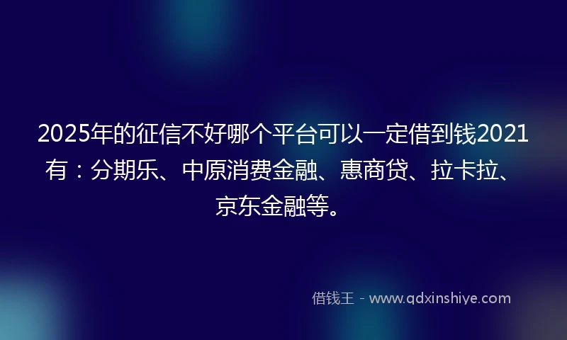 2025年的征信不好哪个平台可以一定借到钱2021有：分期乐、中原消费金融、惠商贷、拉卡拉、京东金融等。