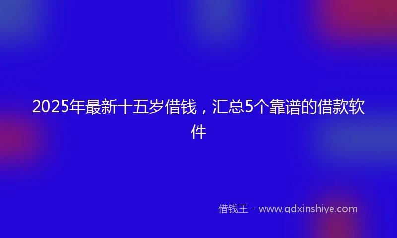 2025年最新十五岁借钱，汇总5个靠谱的借款软件