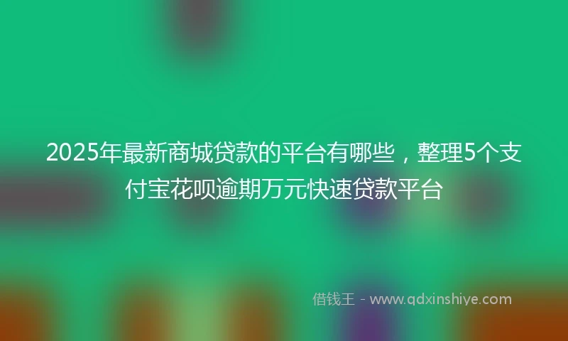 2025年最新商城贷款的平台有哪些，整理5个支付宝花呗逾期万元快速贷款平台