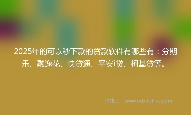 2025年的可以秒下款的贷款软件有哪些有：分期乐、融逸花、快贷通、平安i贷、柯基贷等。