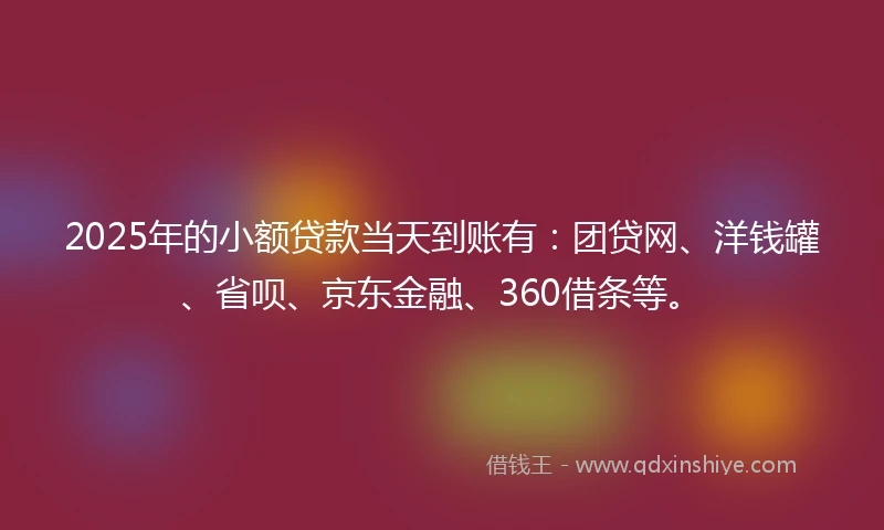 2025年的小额贷款当天到账有：团贷网、洋钱罐、省呗、京东金融、360借条等。