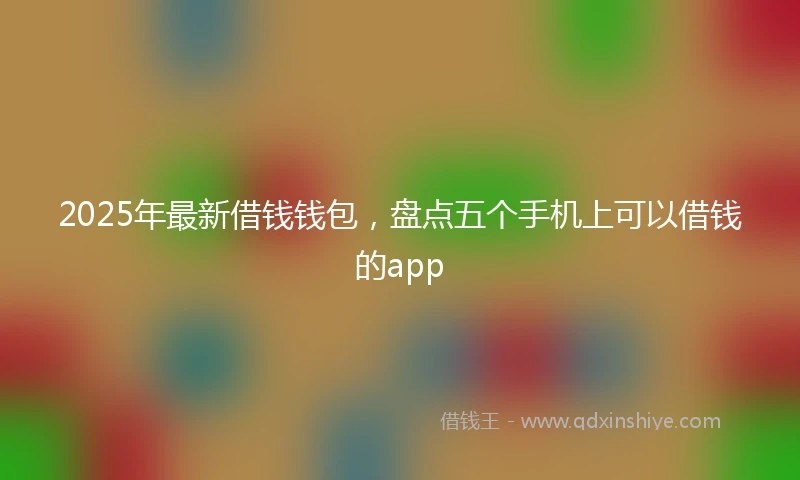 2025年最新借钱钱包，盘点五个手机上可以借钱的app