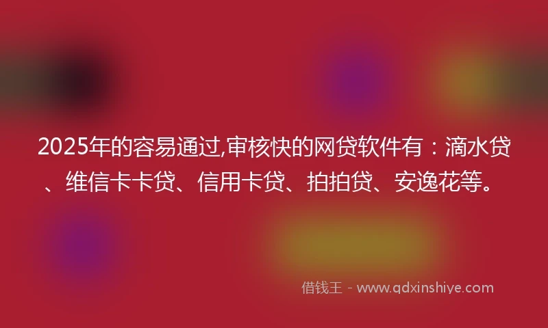2025年的容易通过,审核快的网贷软件有：滴水贷、维信卡卡贷、信用卡贷、拍拍贷、安逸花等。