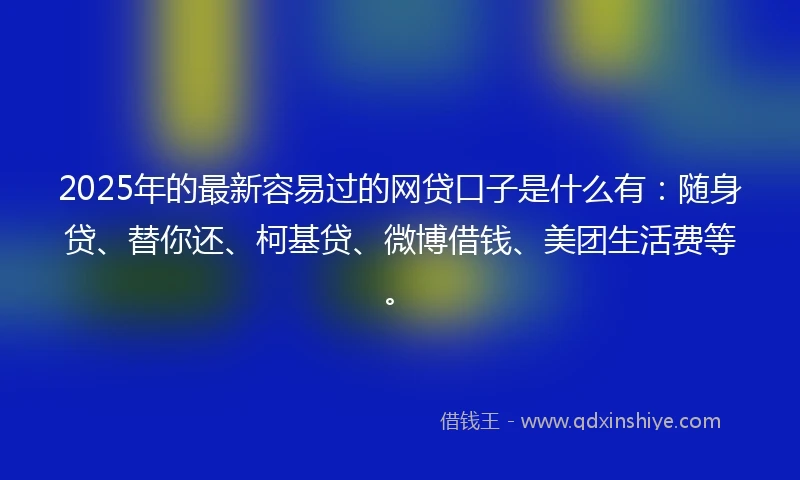 2025年的最新容易过的网贷口子是什么有：随身贷、替你还、柯基贷、微博借钱、美团生活费等。