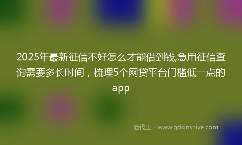 2025年最新征信不好怎么才能借到钱,急用征信查询需要多长时间，梳理5个网贷平台门槛低一点的app