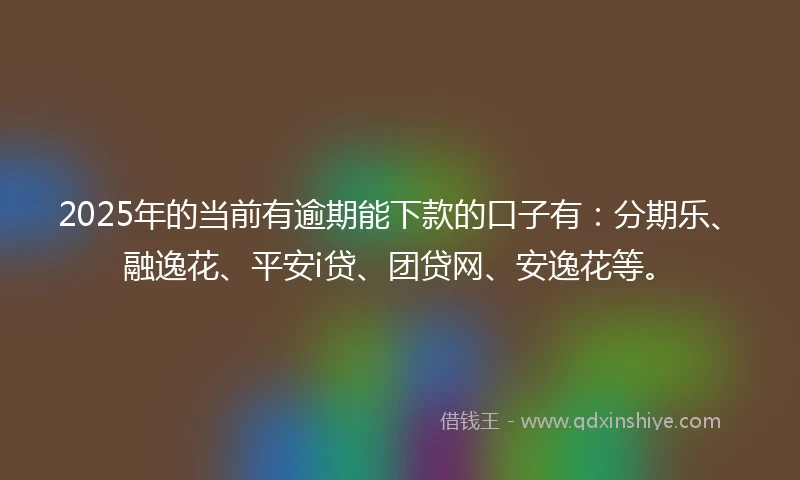 2025年的当前有逾期能下款的口子有：分期乐、融逸花、平安i贷、团贷网、安逸花等。