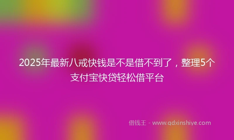 2025年最新八戒快钱是不是借不到了，整理5个支付宝快贷轻松借平台