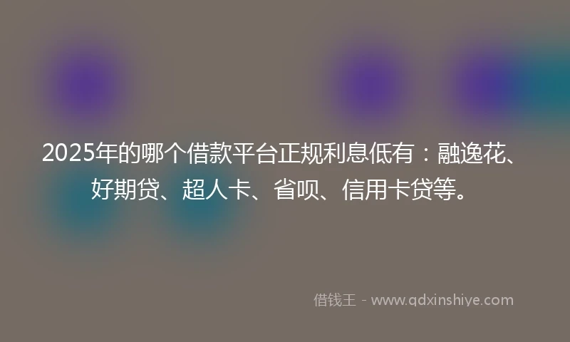 2025年的哪个借款平台正规利息低有：融逸花、好期贷、超人卡、省呗、信用卡贷等。