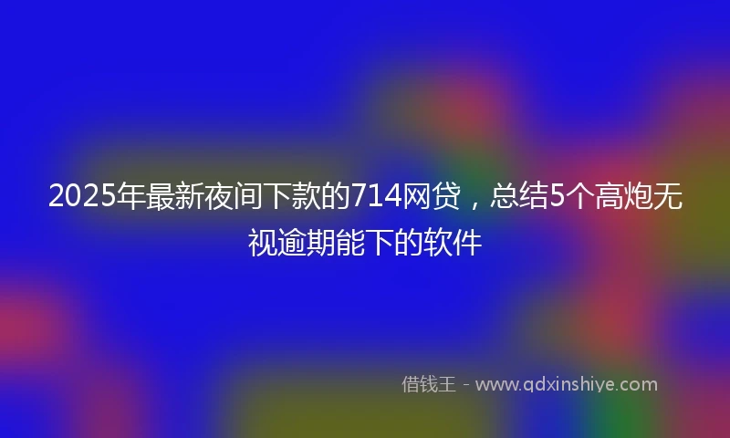 2025年最新夜间下款的714网贷，总结5个高炮无视逾期能下的软件