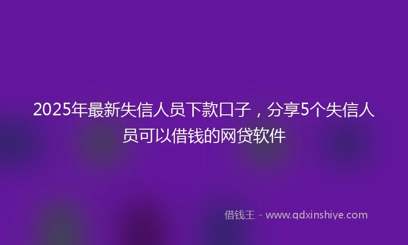 2025年最新失信人员下款口子，分享5个失信人员可以借钱的网贷软件