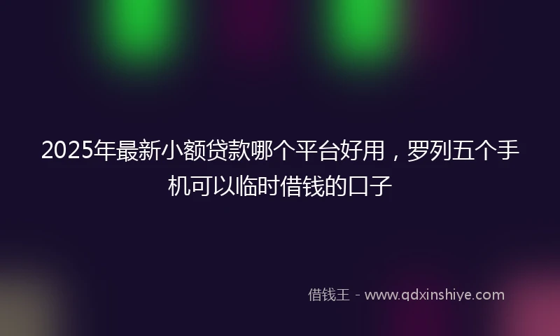 2025年最新小额贷款哪个平台好用，罗列五个手机可以临时借钱的口子