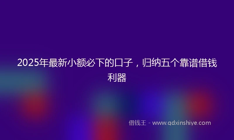 2025年最新小额必下的口子，归纳五个靠谱借钱利器