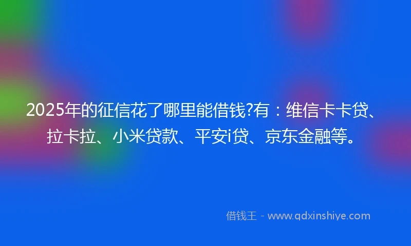 2025年的征信花了哪里能借钱?有：维信卡卡贷、拉卡拉、小米贷款、平安i贷、京东金融等。