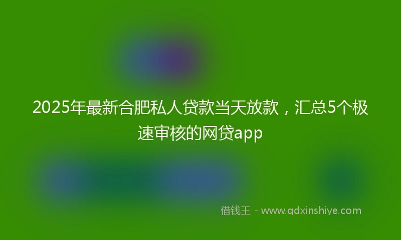 2025年最新合肥私人贷款当天放款，汇总5个极速审核的网贷app